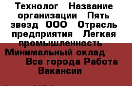 Технолог › Название организации ­ Пять звезд, ООО › Отрасль предприятия ­ Легкая промышленность › Минимальный оклад ­ 30 000 - Все города Работа » Вакансии   
